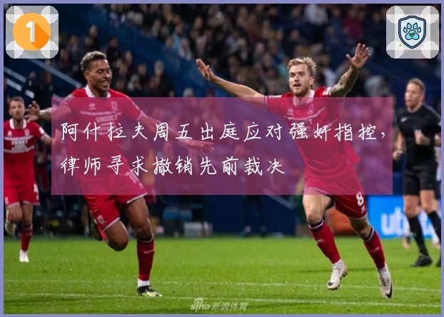 阿什拉夫周五出庭应对强奸指控，律师寻求撤销先前裁决