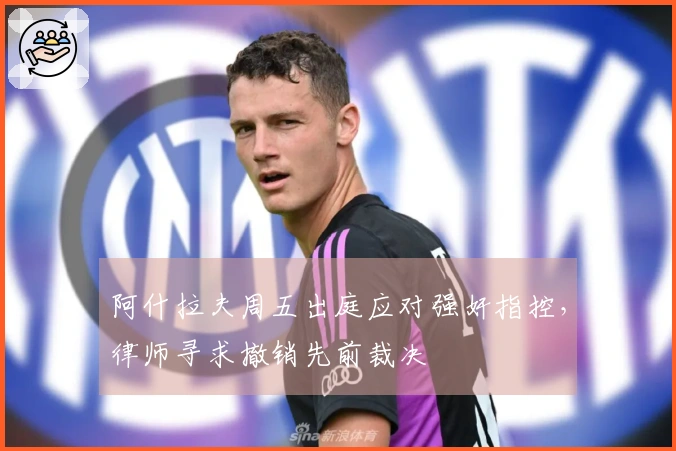 阿什拉夫周五出庭应对强奸指控，律师寻求撤销先前裁决