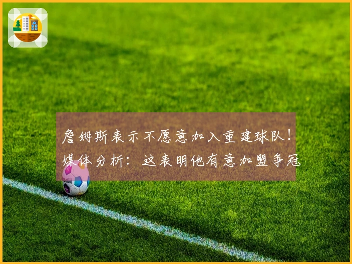 詹姆斯表示不愿意加入重建球队！媒体分析：这表明他有意加盟争冠球队