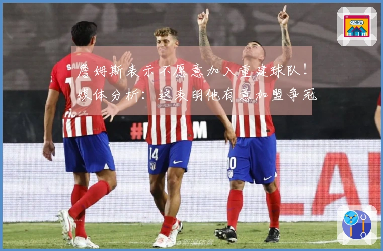 詹姆斯表示不愿意加入重建球队！媒体分析：这表明他有意加盟争冠球队